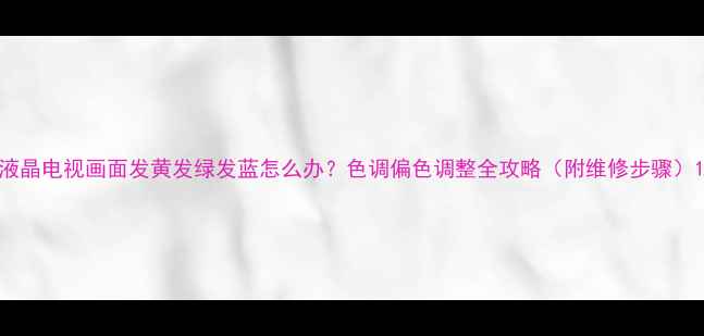 图片 液晶电视画面发黄发绿发蓝怎么办？色调偏色调整全攻略（附维修步骤）1