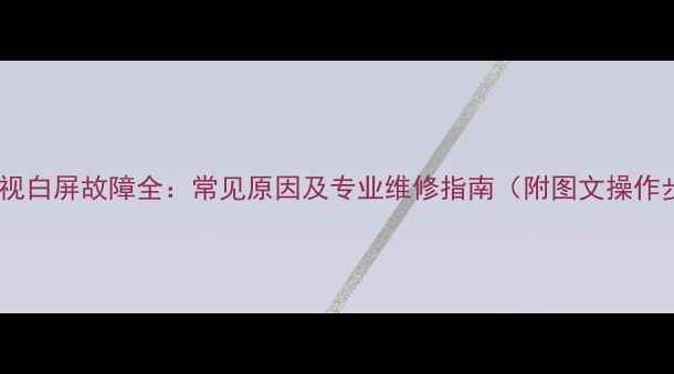 图片 液晶电视白屏故障全：常见原因及专业维修指南（附图文操作步骤）2