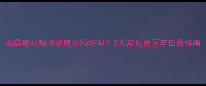 图片 液晶电视短路断电会损坏吗？5大常见误区与自救指南