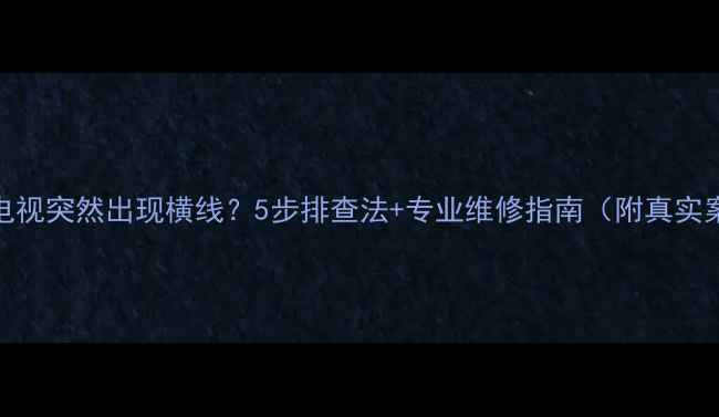 图片 液晶电视突然出现横线？5步排查法+专业维修指南（附真实案例）
