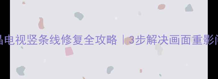 图片 液晶电视竖条线修复全攻略｜3步解决画面重影问题