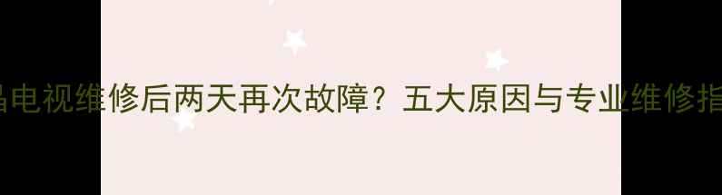 图片 液晶电视维修后两天再次故障？五大原因与专业维修指南2