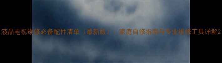 图片 液晶电视维修必备配件清单（最新版）：家庭自修指南与专业维修工具详解2