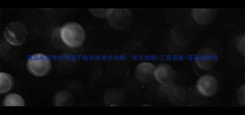 图片 液晶电视维修等离子电视维修全攻略：常见故障+工具准备+零基础教程