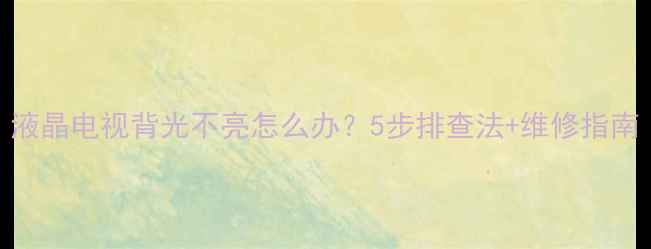图片 液晶电视背光不亮怎么办？5步排查法+维修指南