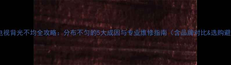 图片 液晶电视背光不均全攻略：分布不匀的5大成因与专业维修指南（含品牌对比&选购避坑）2
