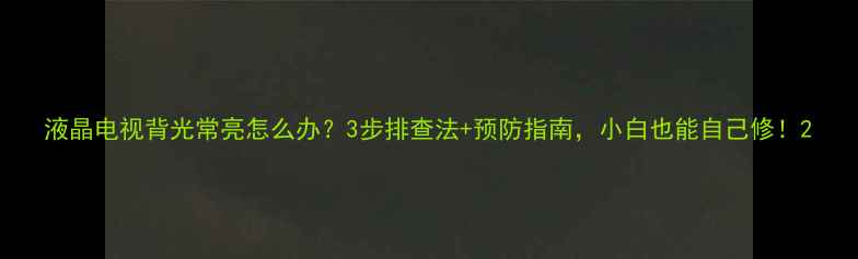 图片 液晶电视背光常亮怎么办？3步排查法+预防指南，小白也能自己修！2