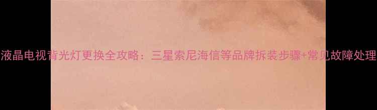 图片 液晶电视背光灯更换全攻略：三星索尼海信等品牌拆装步骤+常见故障处理