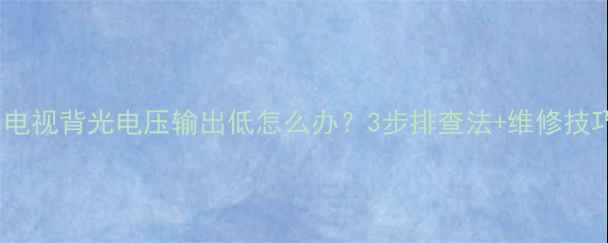图片 液晶电视背光电压输出低怎么办？3步排查法+维修技巧全2