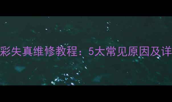 图片 液晶电视色彩失真维修教程：5大常见原因及详细解决方法