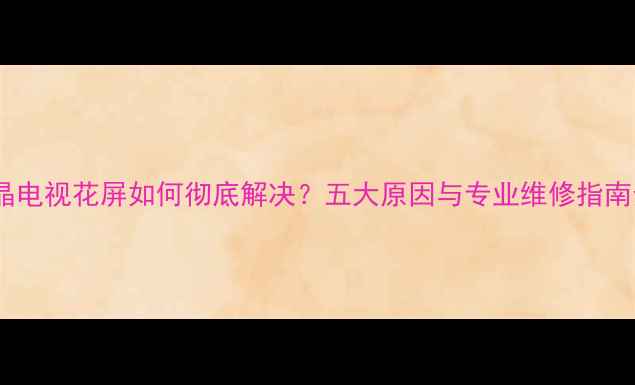 图片 液晶电视花屏如何彻底解决？五大原因与专业维修指南全1