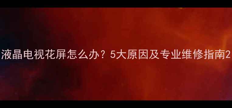 图片 液晶电视花屏怎么办？5大原因及专业维修指南2
