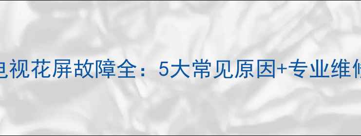 图片 液晶电视花屏故障全：5大常见原因+专业维修指南