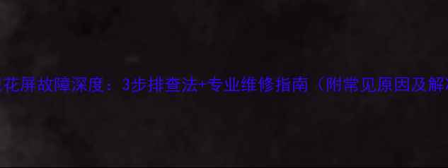 图片 液晶电视花屏故障深度：3步排查法+专业维修指南（附常见原因及解决技巧）