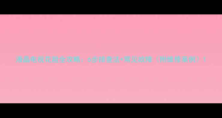 图片 液晶电视花脸全攻略：6步排查法+常见故障（附维修案例）1