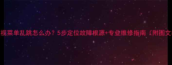 图片 液晶电视菜单乱跳怎么办？5步定位故障根源+专业维修指南（附图文教程）