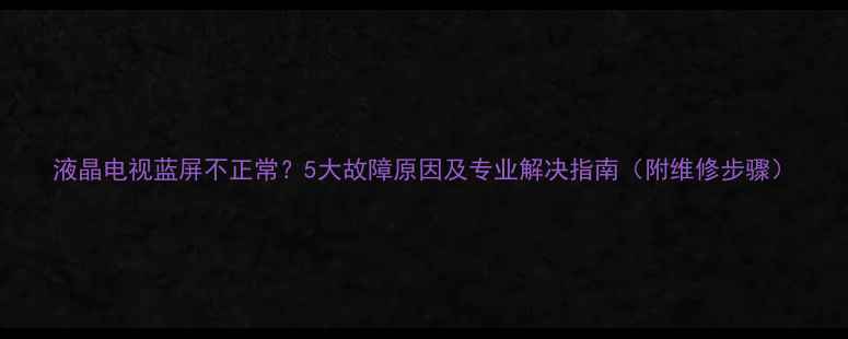 图片 液晶电视蓝屏不正常？5大故障原因及专业解决指南（附维修步骤）
