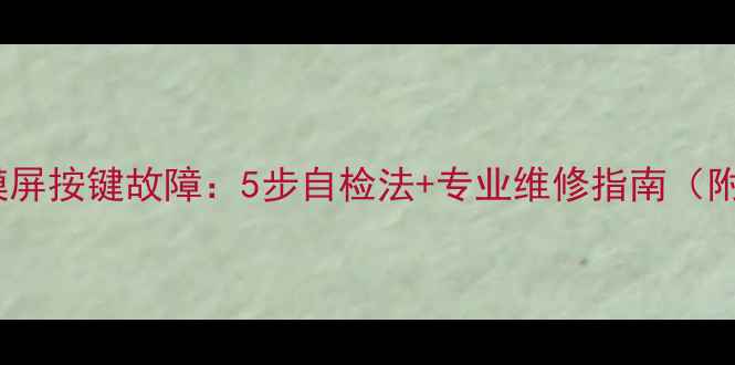 图片 液晶电视触摸屏按键故障：5步自检法+专业维修指南（附常见原因）1