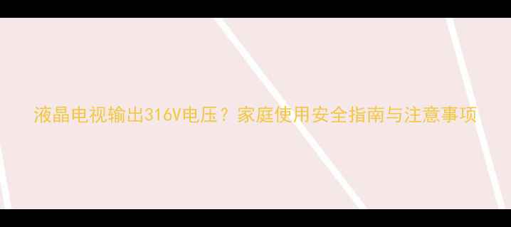 图片 液晶电视输出316V电压？家庭使用安全指南与注意事项