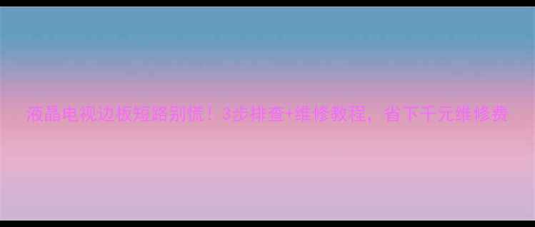 图片 液晶电视边板短路别慌！3步排查+维修教程，省下千元维修费