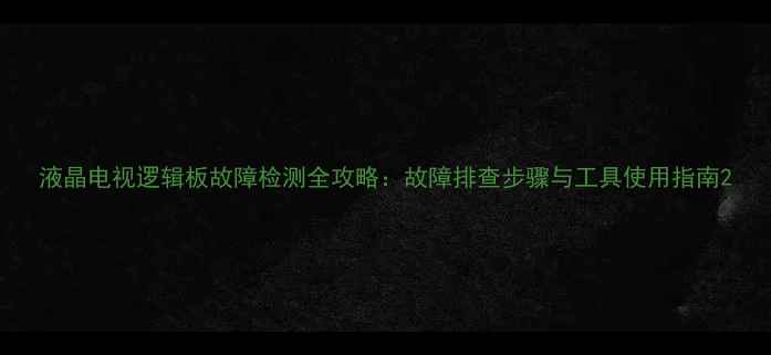 图片 液晶电视逻辑板故障检测全攻略：故障排查步骤与工具使用指南2