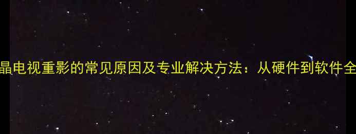 图片 液晶电视重影的常见原因及专业解决方法：从硬件到软件全面