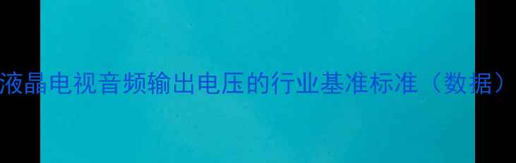 图片 液晶电视音频输出电压的行业基准标准（数据）