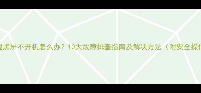图片 液晶电视黑屏不开机怎么办？10大故障排查指南及解决方法（附安全操作手册）