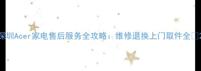 图片 深圳Acer家电售后服务全攻略：维修退换上门取件全✅2