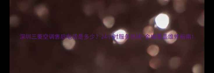 图片 深圳三菱空调售后电话是多少？24小时服务热线+全城覆盖维修指南1