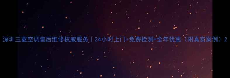 图片 深圳三菱空调售后维修权威服务｜24小时上门+免费检测+全年优惠（附真实案例）2