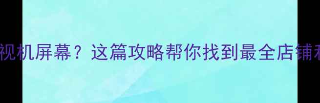 图片 深圳哪里买电视机屏幕？这篇攻略帮你找到最全店铺和省钱技巧！1