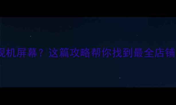 图片 深圳哪里买电视机屏幕？这篇攻略帮你找到最全店铺和省钱技巧！2