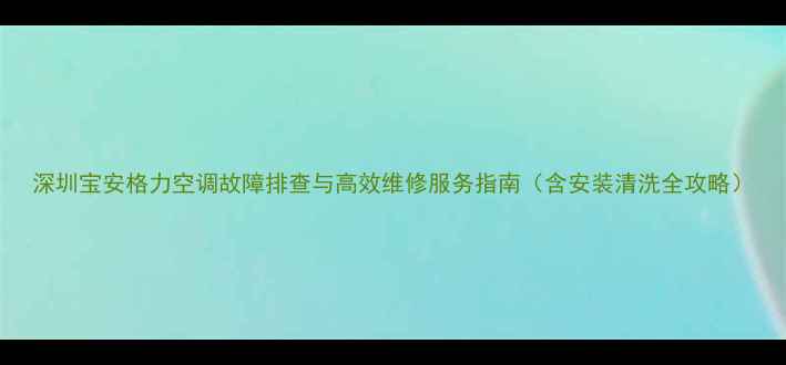 图片 深圳宝安格力空调故障排查与高效维修服务指南（含安装清洗全攻略）