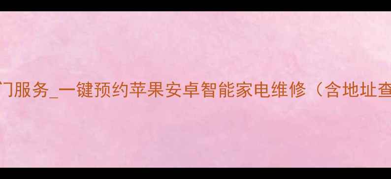 图片 深圳家电维修上门服务_一键预约苹果安卓智能家电维修（含地址查询+费用清单）1