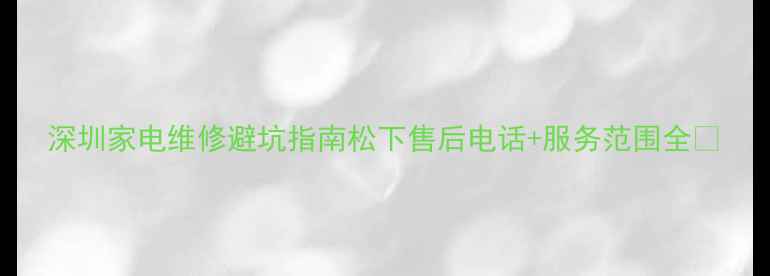 图片 深圳家电维修避坑指南松下售后电话+服务范围全🔧