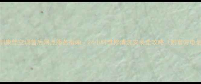 图片 深圳康佳空调售后网点服务指南：24小时维修清洗安装全攻略（附官方电话）