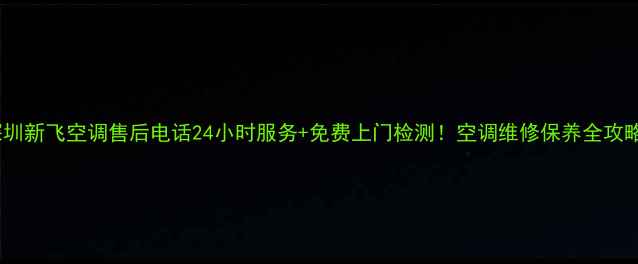 图片 深圳新飞空调售后电话24小时服务+免费上门检测！空调维修保养全攻略2