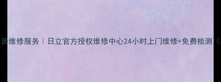 图片 深圳日立吸尘器维修服务｜日立官方授权维修中心24小时上门维修+免费检测（附真实案例）