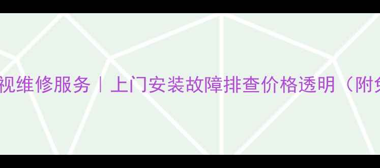 图片 深圳海信电视维修服务｜上门安装故障排查价格透明（附免费电话）2