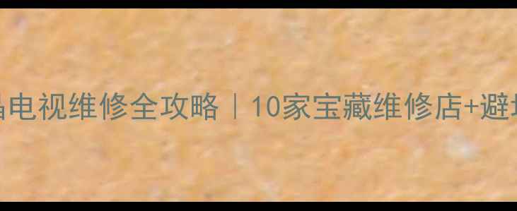 图片 深圳液晶电视维修全攻略｜10家宝藏维修店+避坑指南🔧