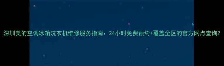 图片 深圳美的空调冰箱洗衣机维修服务指南：24小时免费预约+覆盖全区的官方网点查询2