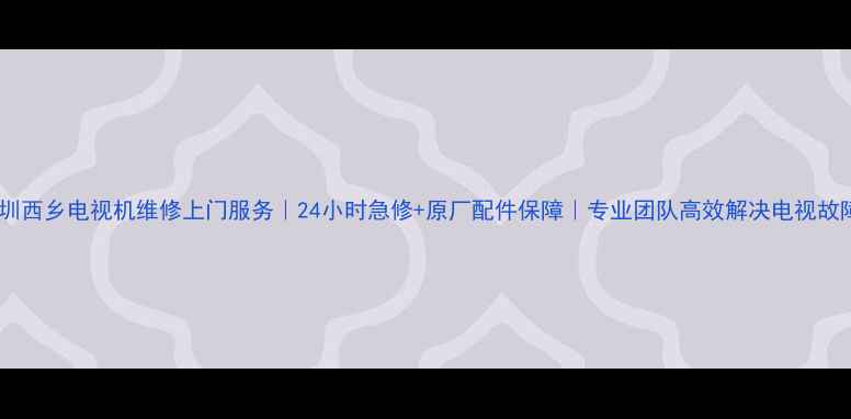 图片 深圳西乡电视机维修上门服务｜24小时急修+原厂配件保障｜专业团队高效解决电视故障2