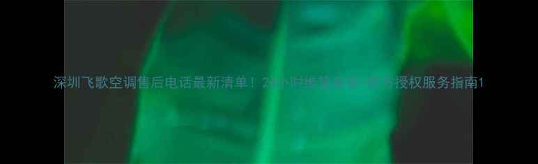 图片 深圳飞歌空调售后电话最新清单！24小时维修安装+官方授权服务指南1