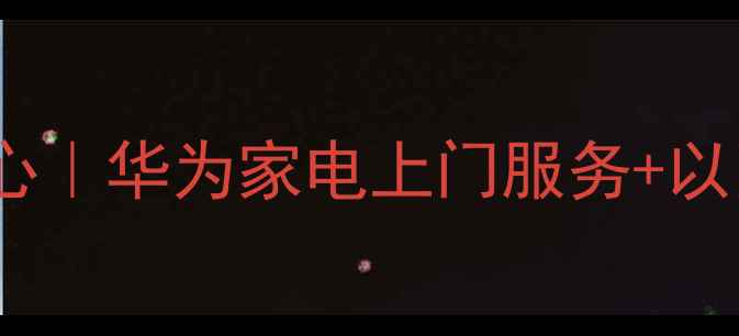 图片 深圳龙岗华为官方售后维修中心｜华为家电上门服务+以旧换新补贴｜24小时快速响应1