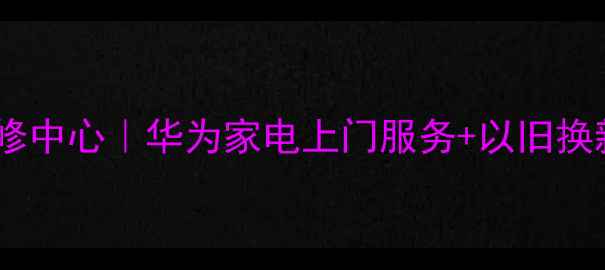 图片 深圳龙岗华为官方售后维修中心｜华为家电上门服务+以旧换新补贴｜24小时快速响应2