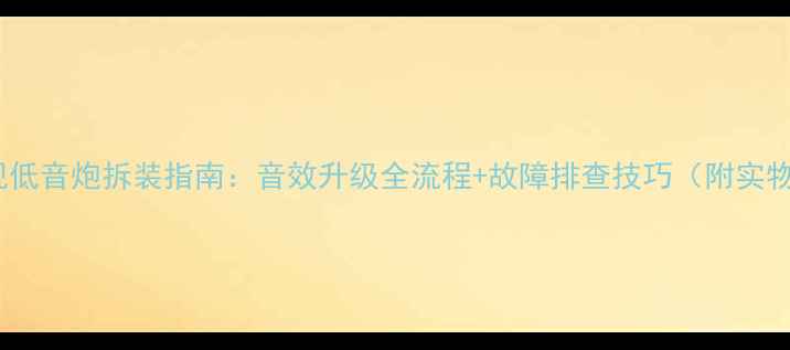 图片 深度拆解TCL电视低音炮拆装指南：音效升级全流程+故障排查技巧（附实物图+选购攻略）1
