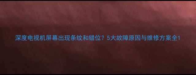 图片 深度电视机屏幕出现条纹和错位？5大故障原因与维修方案全1