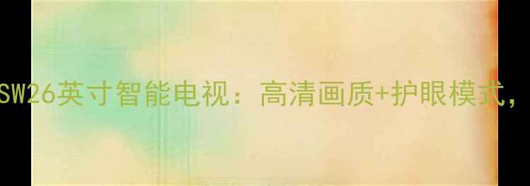 图片 深度评测创维26L16SW26英寸智能电视：高清画质+护眼模式，千元内性价比之王1