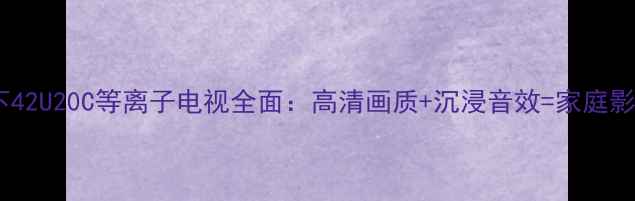 图片 深度评测松下42U20C等离子电视全面：高清画质+沉浸音效=家庭影院新标杆？1